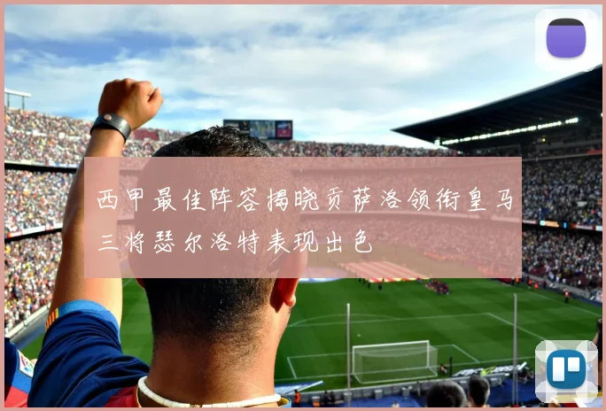 西甲最佳阵容揭晓贡萨洛领衔皇马三将瑟尔洛特表现出色