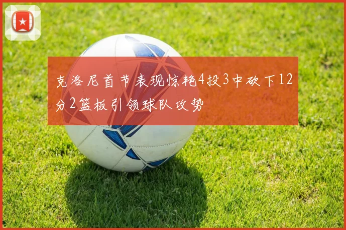 克洛尼首节表现惊艳4投3中砍下12分2篮板引领球队攻势