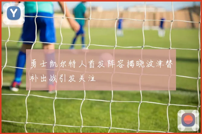 勇士凯尔特人首发阵容揭晓波津替补出战引发关注