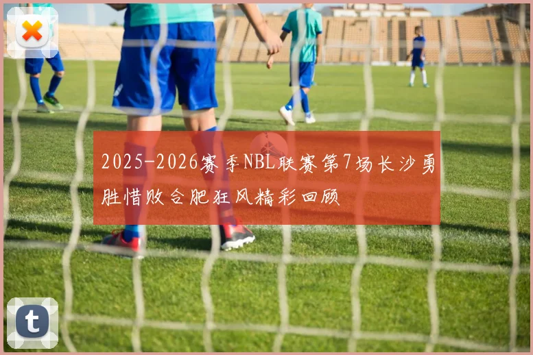 2025-2026赛季NBL联赛第7场长沙勇胜惜败合肥狂风精彩回顾