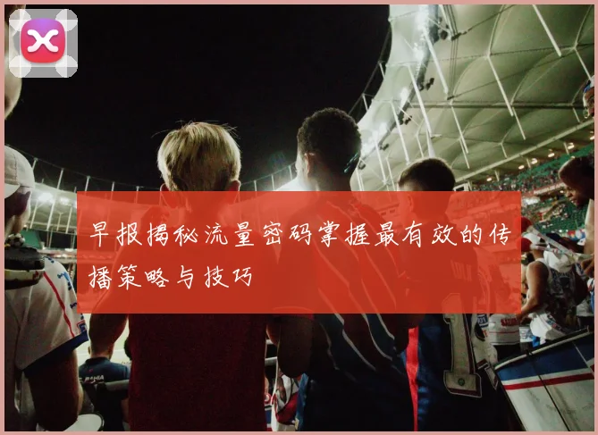 早报揭秘流量密码掌握最有效的传播策略与技巧