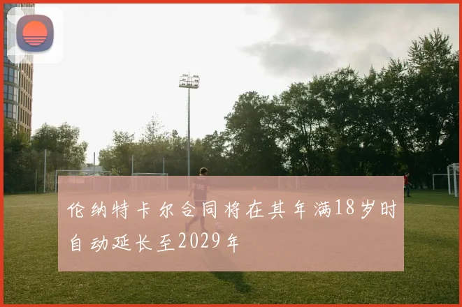 伦纳特卡尔合同将在其年满18岁时自动延长至2029年