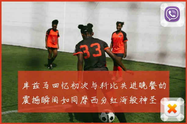 库兹马回忆初次与科比共进晚餐的震撼瞬间如同摩西分红海般神圣