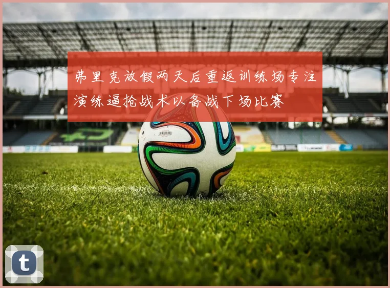 弗里克放假两天后重返训练场专注演练逼抢战术以备战下场比赛