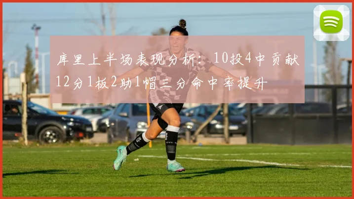 库里上半场表现分析：10投4中贡献12分1板2助1帽三分命中率提升