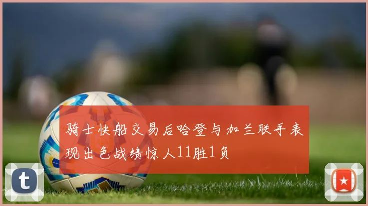 骑士快船交易后哈登与加兰联手表现出色战绩惊人11胜1负