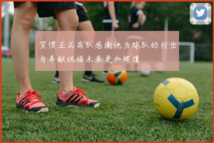 贺惯正式离队感谢他为球队的付出与奉献祝福未来更加辉煌