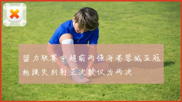 留力联赛中超前两强海港蓉城亚冠轮换失利射正次数仅为两次