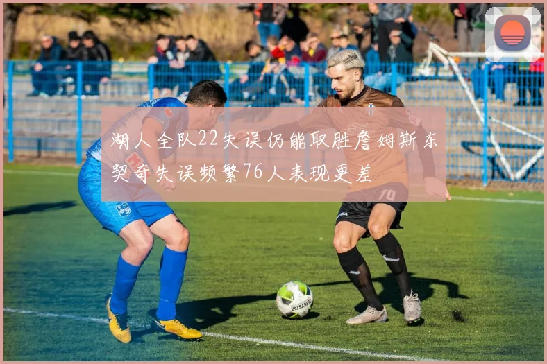 湖人全队22失误仍能取胜詹姆斯东契奇失误频繁76人表现更差