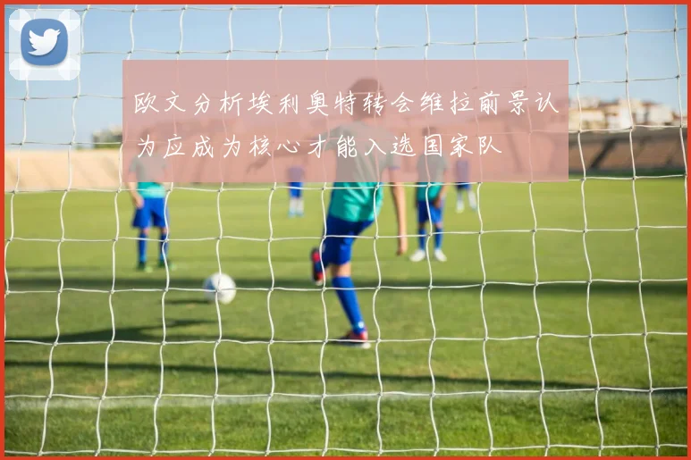 欧文分析埃利奥特转会维拉前景认为应成为核心才能入选国家队