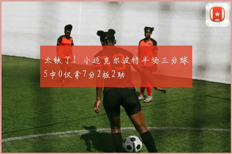 太铁了！小迈克尔波特半场三分球5中0仅拿7分2板2助