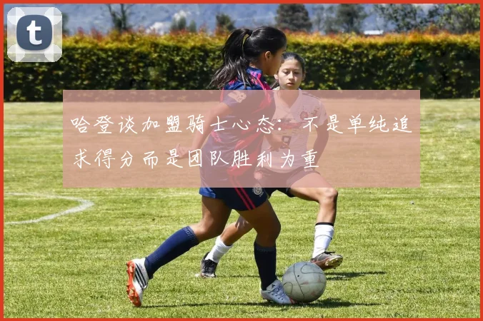 哈登谈加盟骑士心态：不是单纯追求得分而是团队胜利为重
