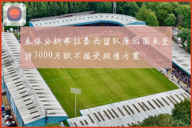 米体分析弗拉泰西留队原因国米坚持3000万欧不接受租借方案