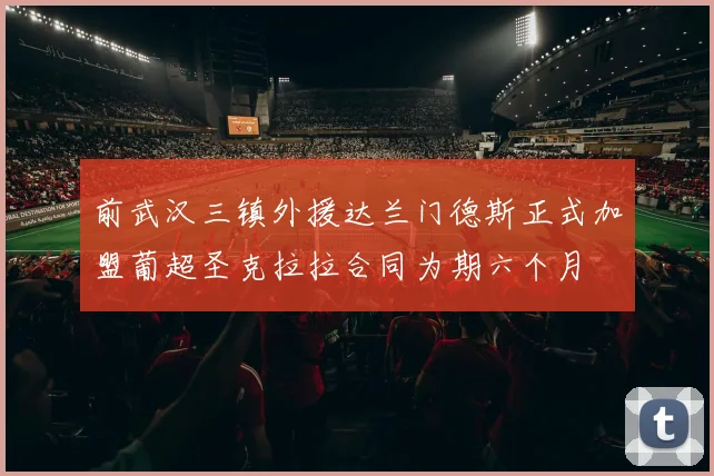 前武汉三镇外援达兰门德斯正式加盟葡超圣克拉拉合同为期六个月