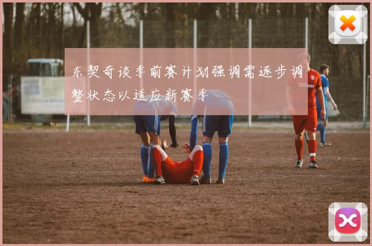 东契奇谈季前赛计划强调需逐步调整状态以适应新赛季