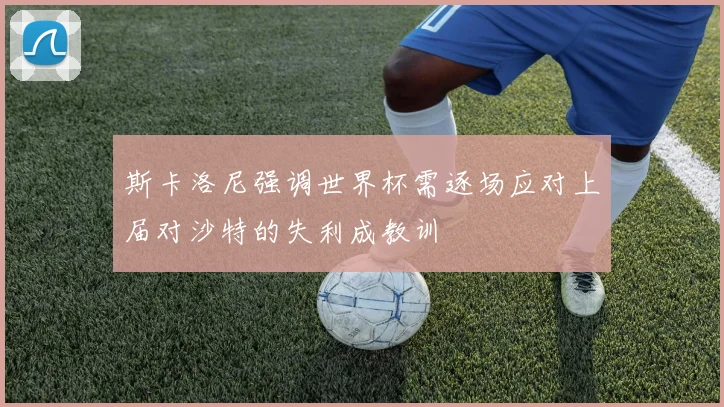 斯卡洛尼强调世界杯需逐场应对上届对沙特的失利成教训