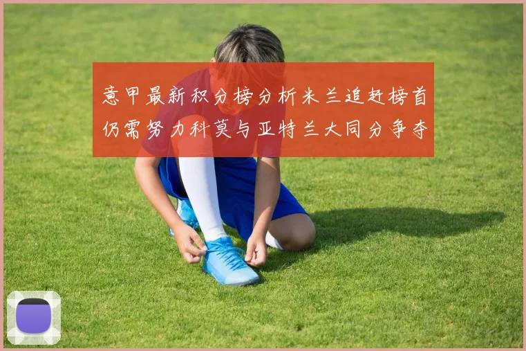意甲最新积分榜分析米兰追赶榜首仍需努力科莫与亚特兰大同分争夺前列