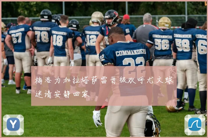 梅洛为加拉塔萨雷晋级欢呼尤文球迷请安静回家
