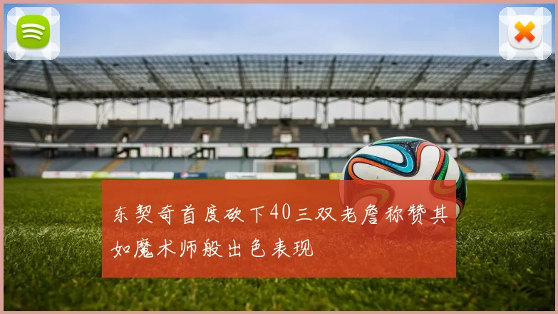 东契奇首度砍下40三双老詹称赞其如魔术师般出色表现