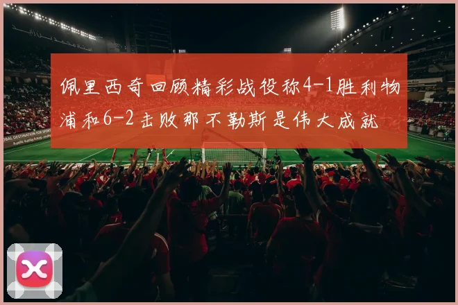 佩里西奇回顾精彩战役称4-1胜利物浦和6-2击败那不勒斯是伟大成就