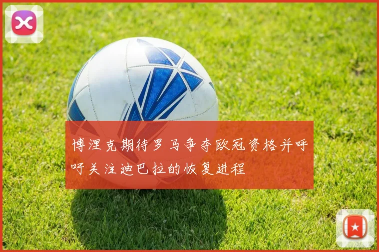 博涅克期待罗马争夺欧冠资格并呼吁关注迪巴拉的恢复进程