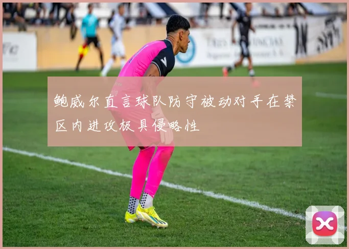 鲍威尔直言球队防守被动对手在禁区内进攻极具侵略性