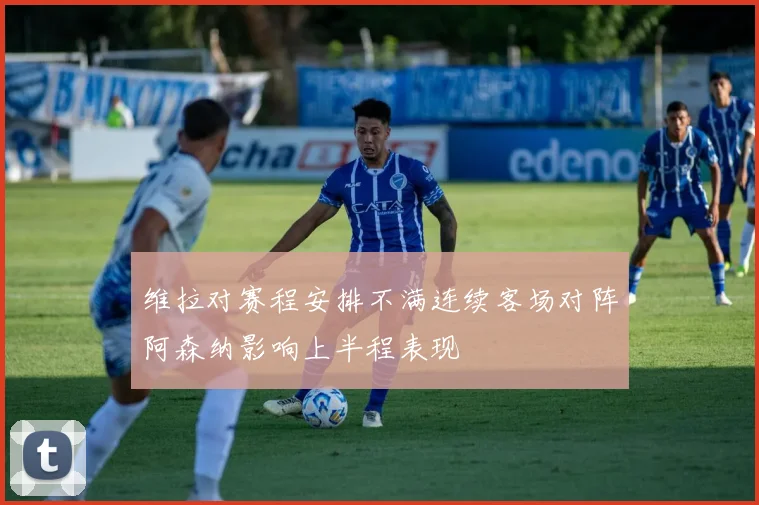 维拉对赛程安排不满连续客场对阵阿森纳影响上半程表现