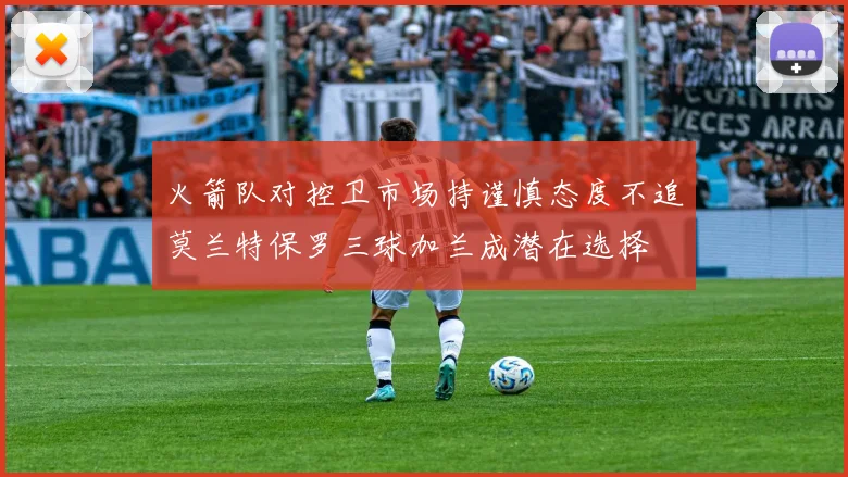 火箭队对控卫市场持谨慎态度不追莫兰特保罗三球加兰成潜在选择