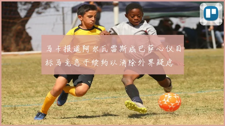 马卡报道阿尔瓦雷斯成巴萨心仪目标马竞急于续约以消除外界疑虑