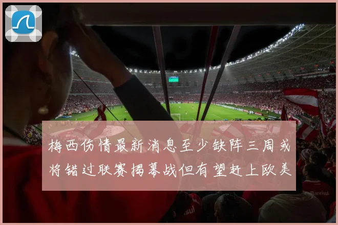 梅西伤情最新消息至少缺阵三周或将错过联赛揭幕战但有望赶上欧美杯