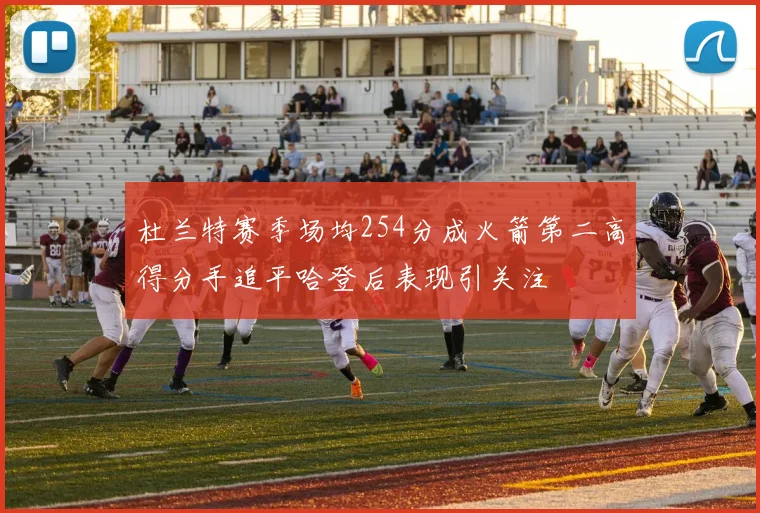 杜兰特赛季场均254分成火箭第二高得分手追平哈登后表现引关注