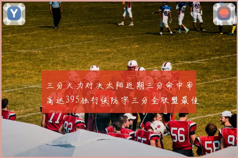 三分火力对决太阳近期三分命中率高达395独行侠防守三分全联盟最佳