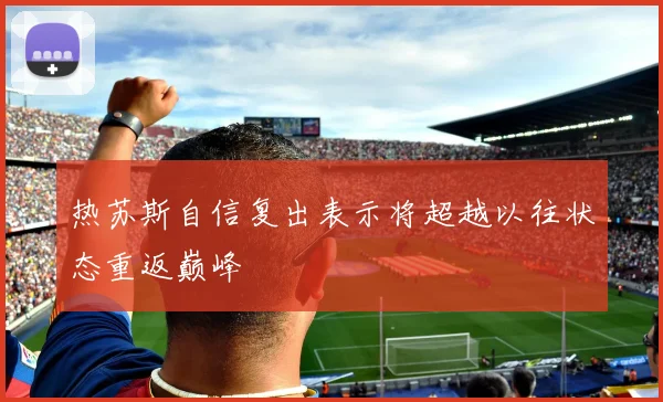 热苏斯自信复出表示将超越以往状态重返巅峰