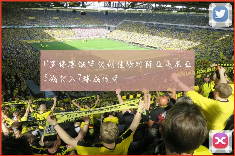 C罗停赛缺阵仍创佳绩对阵亚美尼亚5战打入7球成传奇