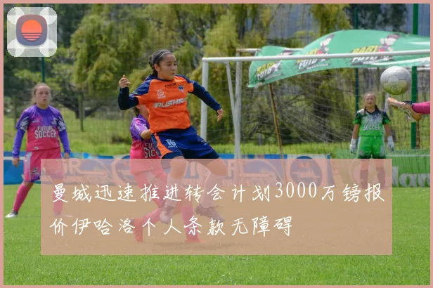 曼城迅速推进转会计划3000万镑报价伊哈洛个人条款无障碍