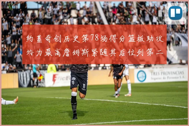 约基奇创历史第78场得分篮板助攻均为最高詹姆斯紧随其后位列第二