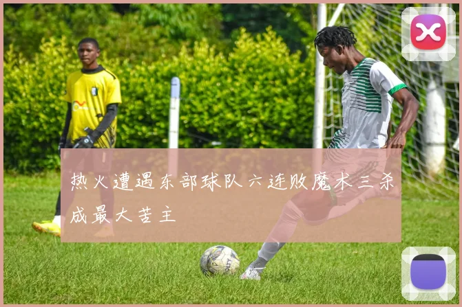 热火遭遇东部球队六连败魔术三杀成最大苦主