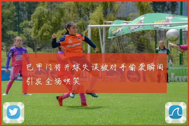巴甲门将开球失误被对手偷袭瞬间引发全场哄笑