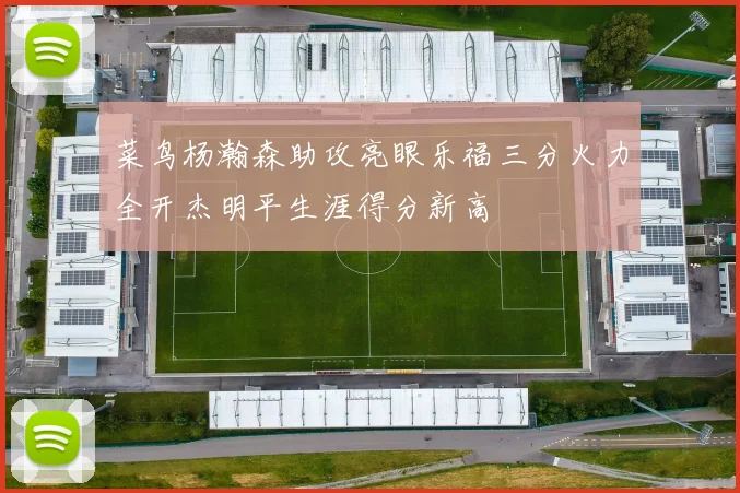 菜鸟杨瀚森助攻亮眼乐福三分火力全开杰明平生涯得分新高