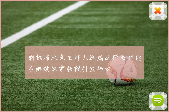 利物浦未来主帅人选成谜斯洛特能否继续执掌教鞭引发热议