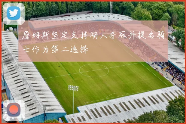 詹姆斯坚定支持湖人夺冠并提名骑士作为第二选择