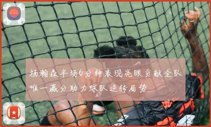 杨瀚森半场6分钟表现亮眼贡献全队唯一赢分助力球队逆转局势