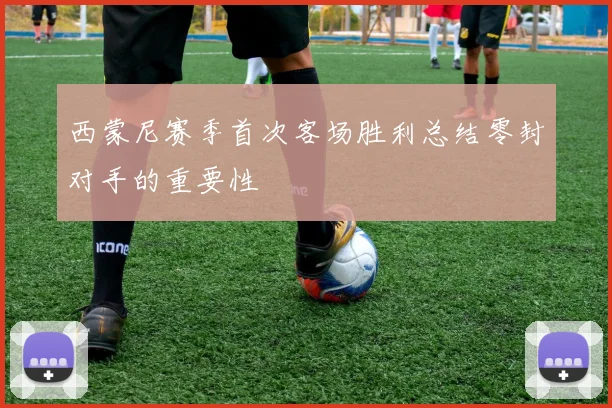 西蒙尼赛季首次客场胜利总结零封对手的重要性