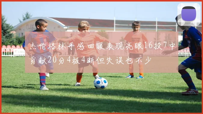 杰伦格林手感回暖表现亮眼16投7中贡献20分4板4断但失误也不少