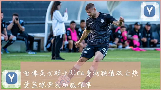 哈佛美女硕士Rima身材颜值双全热爱篮球现场助威绿军