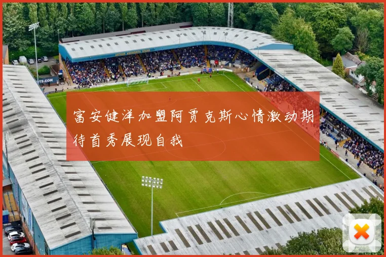 富安健洋加盟阿贾克斯心情激动期待首秀展现自我