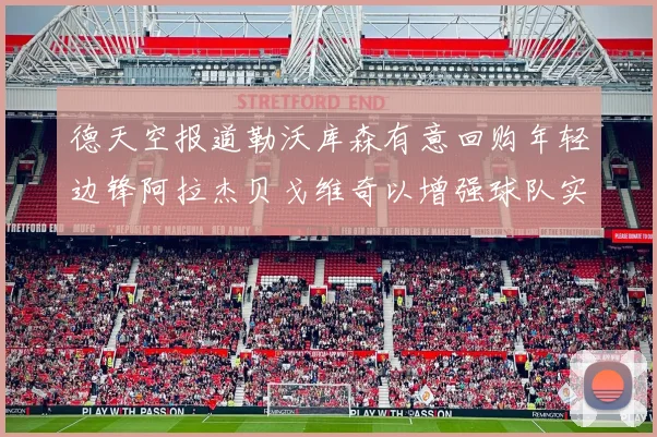 德天空报道勒沃库森有意回购年轻边锋阿拉杰贝戈维奇以增强球队实力