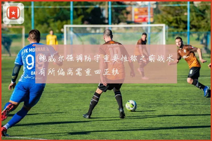 鲍威尔强调防守重要性称之前战术有所偏离需重回正轨
