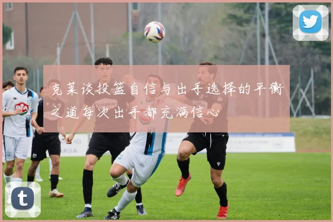 克莱谈投篮自信与出手选择的平衡之道每次出手都充满信心